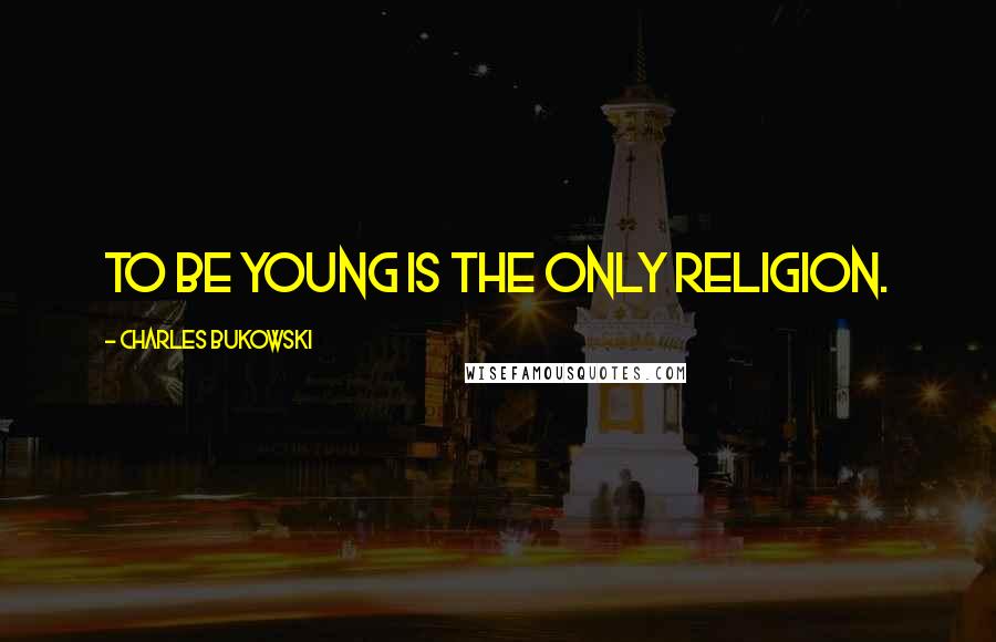 Charles Bukowski Quotes: To be young is the only religion.