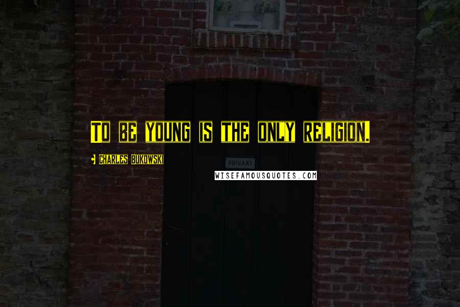 Charles Bukowski Quotes: To be young is the only religion.