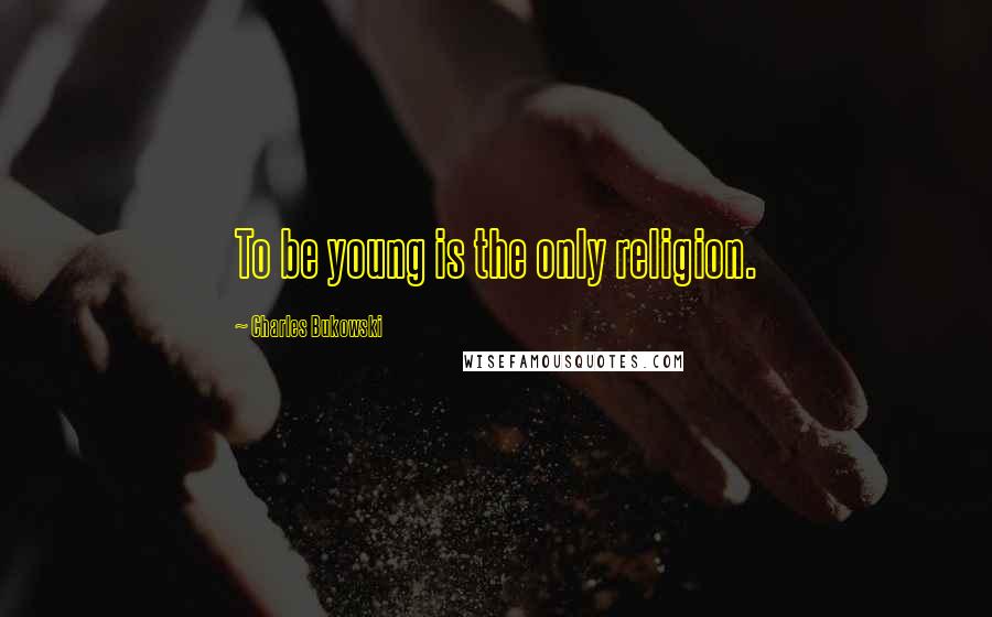 Charles Bukowski Quotes: To be young is the only religion.