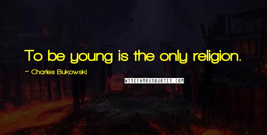 Charles Bukowski Quotes: To be young is the only religion.
