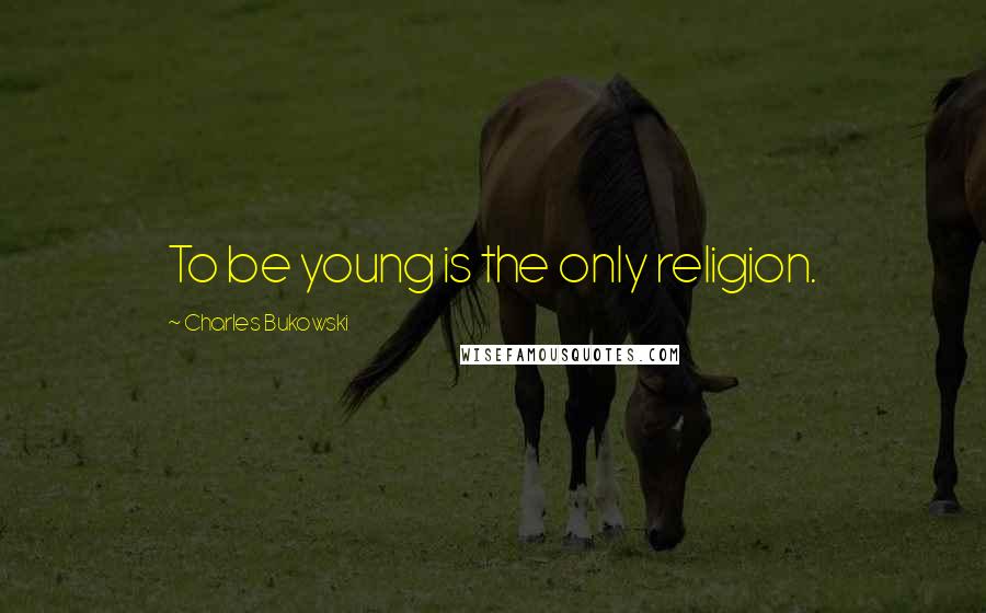 Charles Bukowski Quotes: To be young is the only religion.