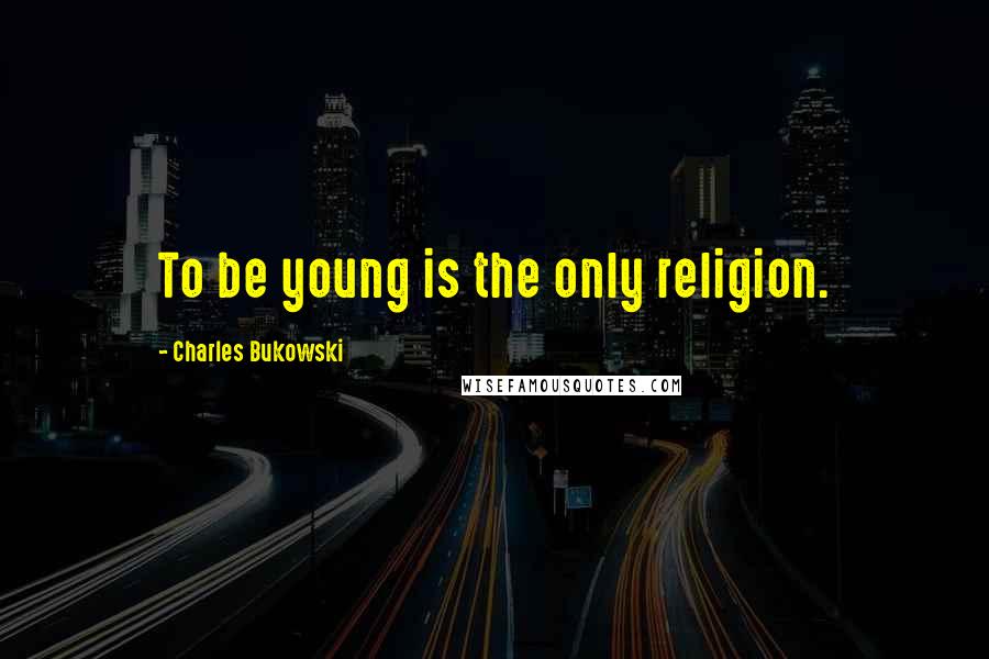Charles Bukowski Quotes: To be young is the only religion.