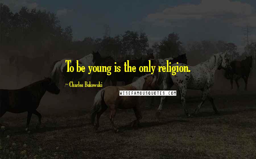 Charles Bukowski Quotes: To be young is the only religion.