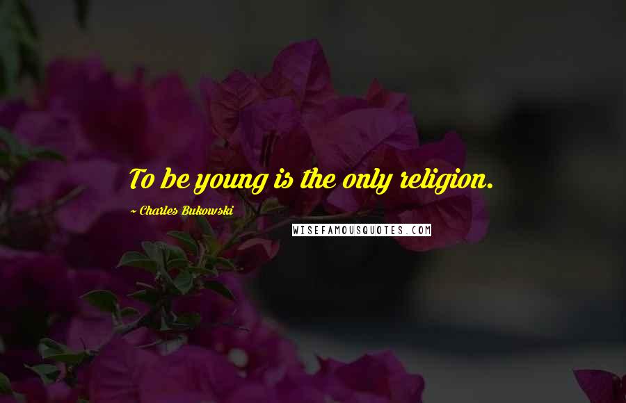 Charles Bukowski Quotes: To be young is the only religion.