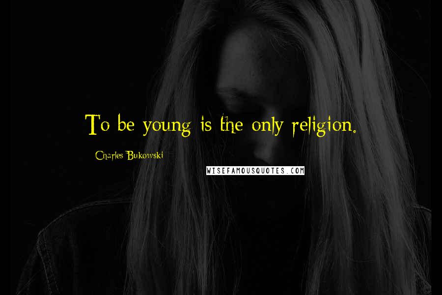 Charles Bukowski Quotes: To be young is the only religion.