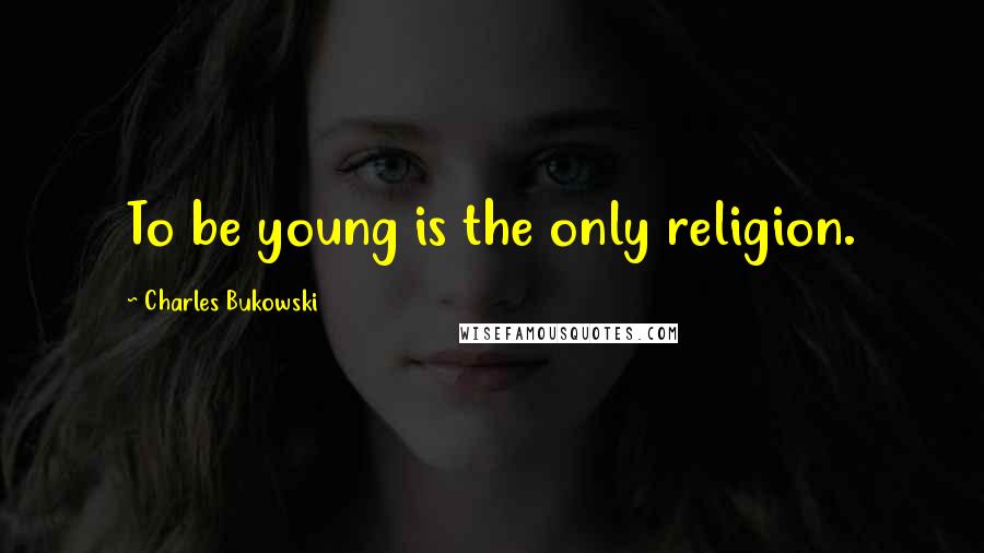 Charles Bukowski Quotes: To be young is the only religion.