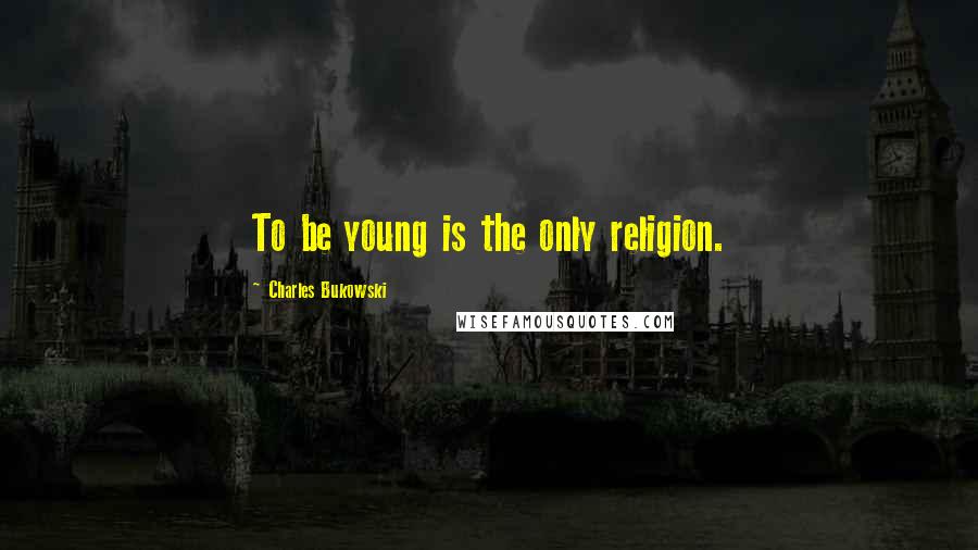 Charles Bukowski Quotes: To be young is the only religion.