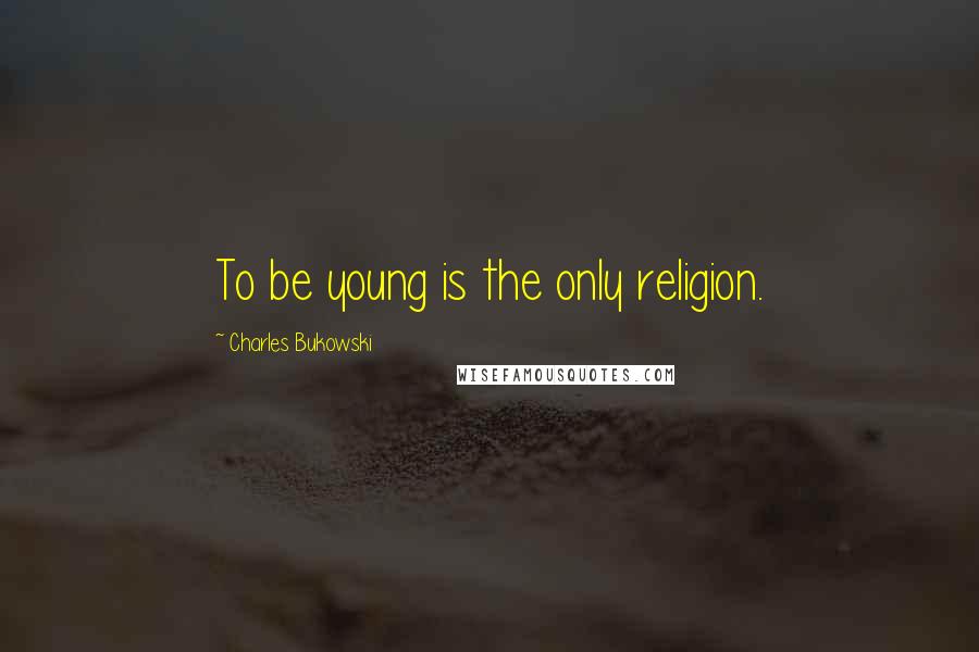 Charles Bukowski Quotes: To be young is the only religion.