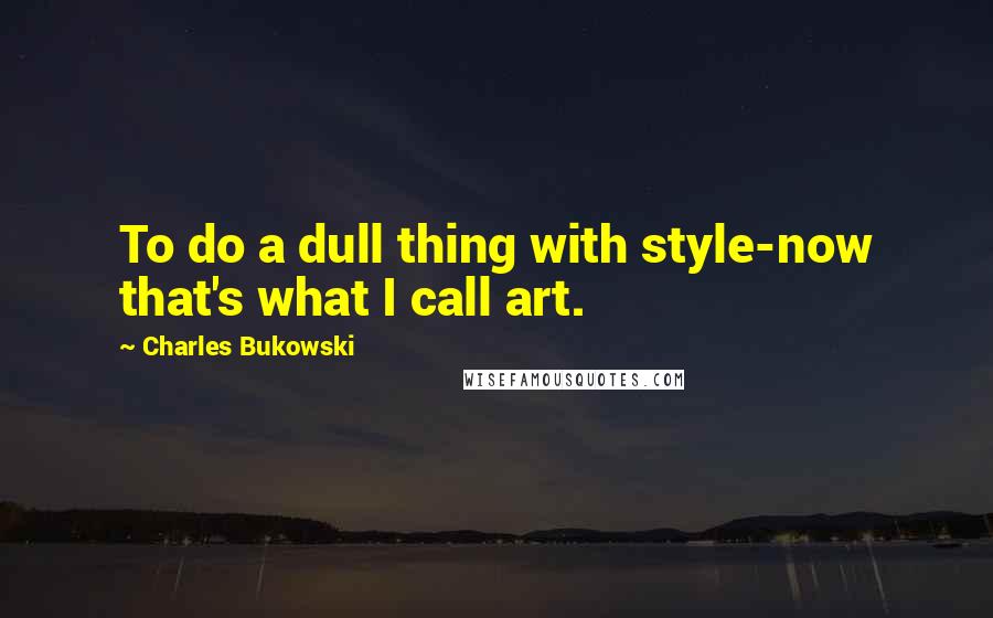 Charles Bukowski Quotes: To do a dull thing with style-now that's what I call art.