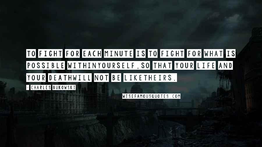Charles Bukowski Quotes: To fight for each minute is to fight for what is possible withinyourself,so that your life and your deathwill not be liketheirs.