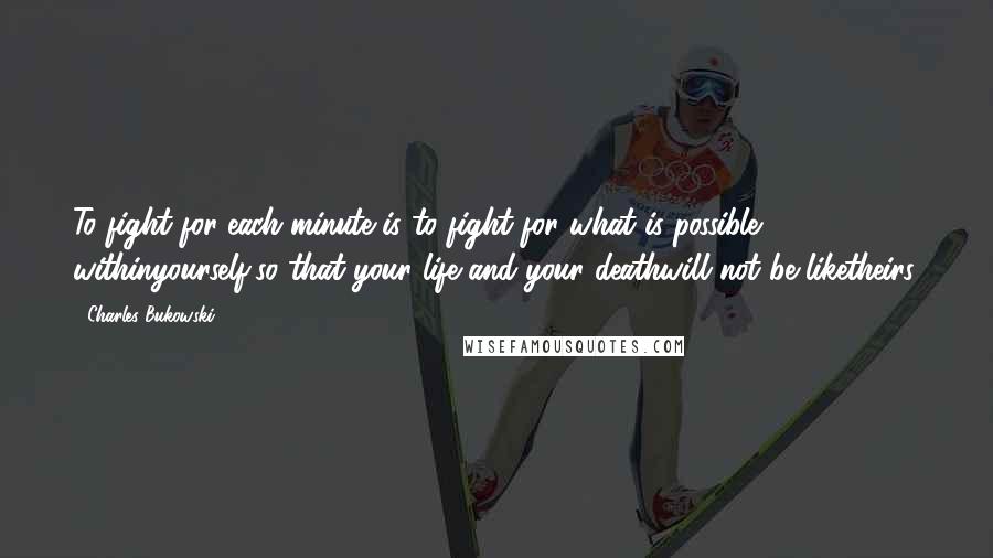 Charles Bukowski Quotes: To fight for each minute is to fight for what is possible withinyourself,so that your life and your deathwill not be liketheirs.