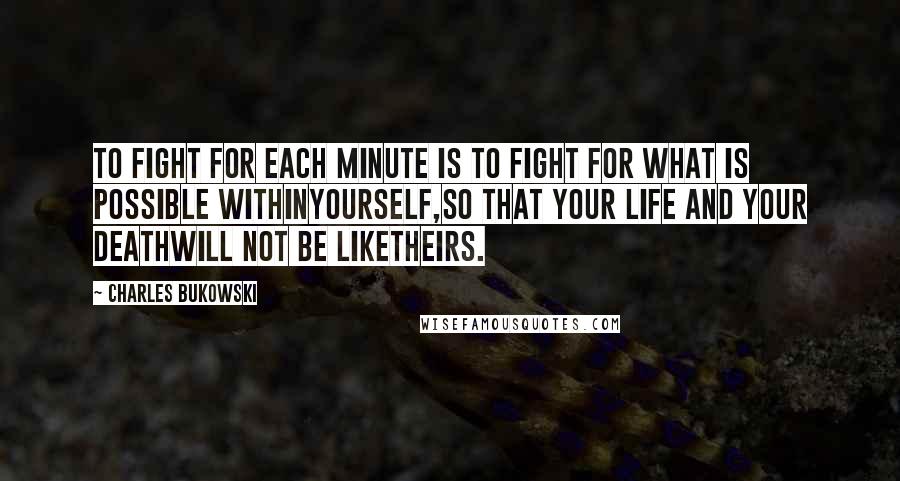 Charles Bukowski Quotes: To fight for each minute is to fight for what is possible withinyourself,so that your life and your deathwill not be liketheirs.