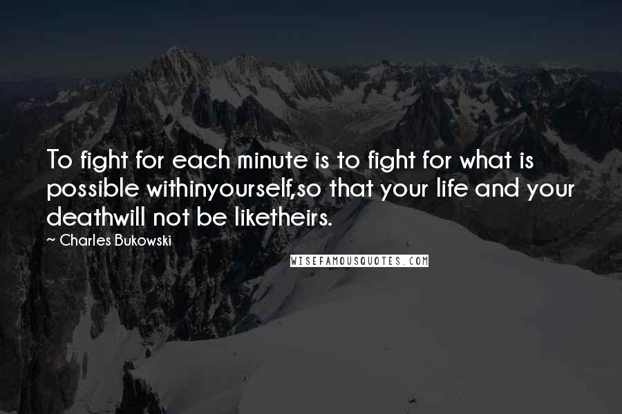 Charles Bukowski Quotes: To fight for each minute is to fight for what is possible withinyourself,so that your life and your deathwill not be liketheirs.