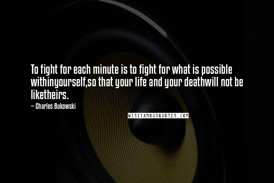 Charles Bukowski Quotes: To fight for each minute is to fight for what is possible withinyourself,so that your life and your deathwill not be liketheirs.