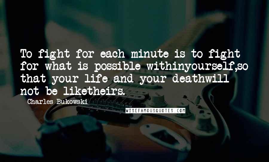 Charles Bukowski Quotes: To fight for each minute is to fight for what is possible withinyourself,so that your life and your deathwill not be liketheirs.
