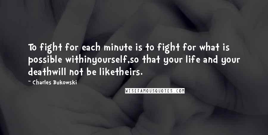 Charles Bukowski Quotes: To fight for each minute is to fight for what is possible withinyourself,so that your life and your deathwill not be liketheirs.