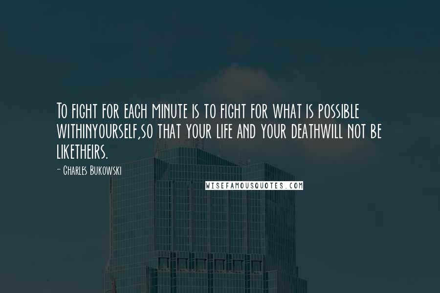 Charles Bukowski Quotes: To fight for each minute is to fight for what is possible withinyourself,so that your life and your deathwill not be liketheirs.