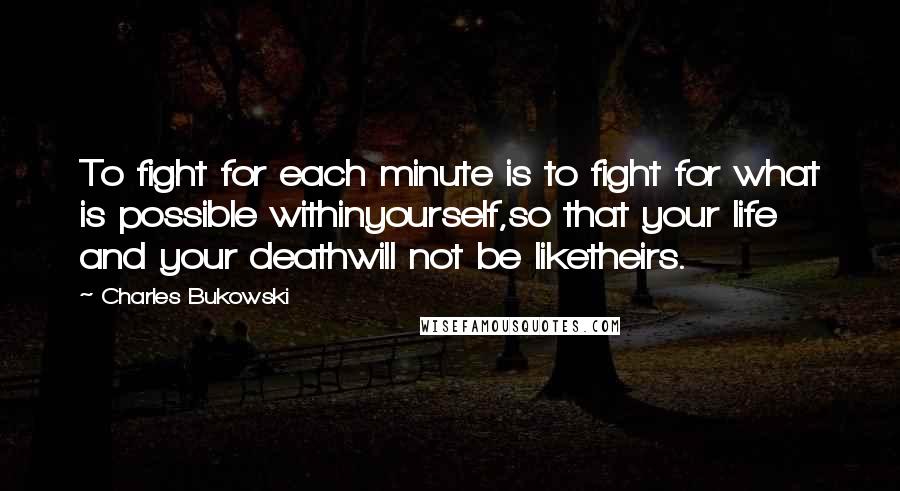 Charles Bukowski Quotes: To fight for each minute is to fight for what is possible withinyourself,so that your life and your deathwill not be liketheirs.