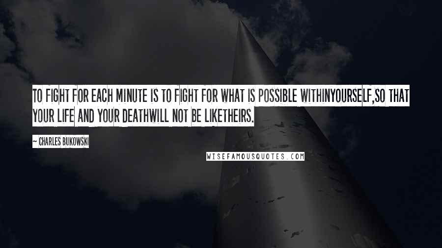 Charles Bukowski Quotes: To fight for each minute is to fight for what is possible withinyourself,so that your life and your deathwill not be liketheirs.