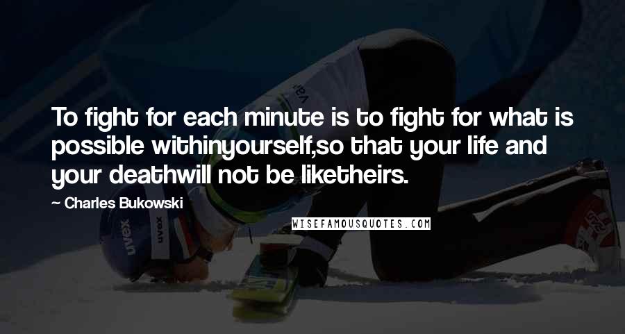 Charles Bukowski Quotes: To fight for each minute is to fight for what is possible withinyourself,so that your life and your deathwill not be liketheirs.