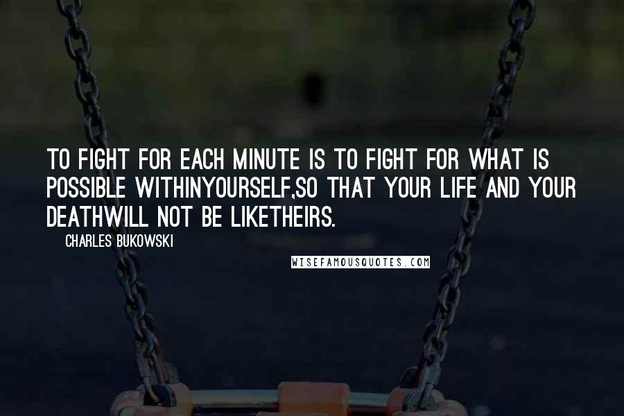 Charles Bukowski Quotes: To fight for each minute is to fight for what is possible withinyourself,so that your life and your deathwill not be liketheirs.
