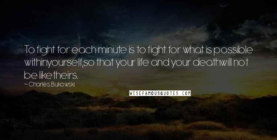Charles Bukowski Quotes: To fight for each minute is to fight for what is possible withinyourself,so that your life and your deathwill not be liketheirs.
