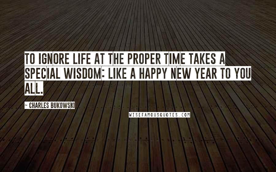 Charles Bukowski Quotes: to ignore life at the proper time takes a special wisdom: like a Happy New Year to you all.