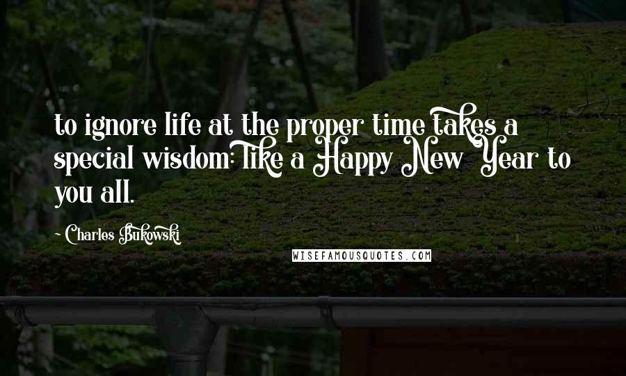 Charles Bukowski Quotes: to ignore life at the proper time takes a special wisdom: like a Happy New Year to you all.