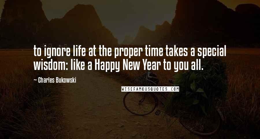 Charles Bukowski Quotes: to ignore life at the proper time takes a special wisdom: like a Happy New Year to you all.