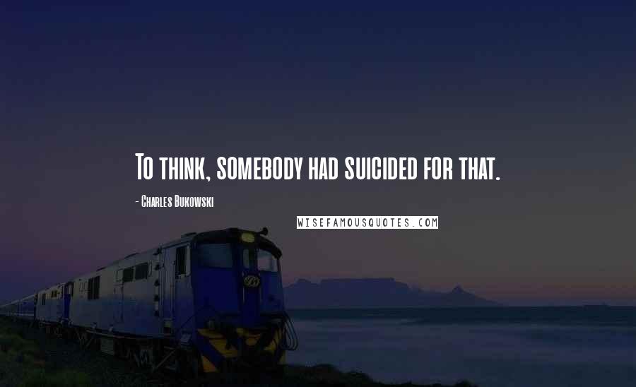 Charles Bukowski Quotes: To think, somebody had suicided for that.