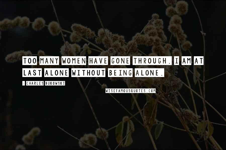 Charles Bukowski Quotes: Too many women have gone through. I am at last alone without being alone.