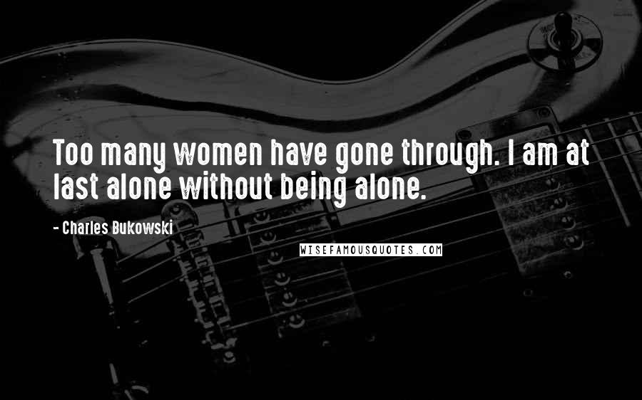 Charles Bukowski Quotes: Too many women have gone through. I am at last alone without being alone.