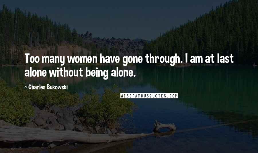 Charles Bukowski Quotes: Too many women have gone through. I am at last alone without being alone.