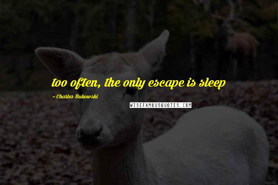 Charles Bukowski Quotes: too often, the only escape is sleep