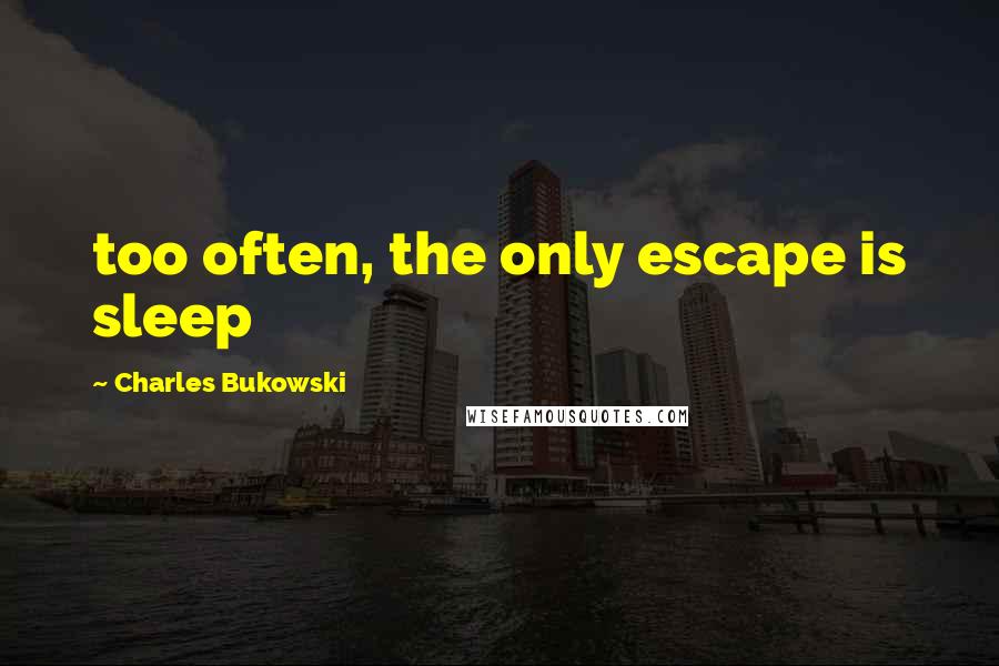 Charles Bukowski Quotes: too often, the only escape is sleep