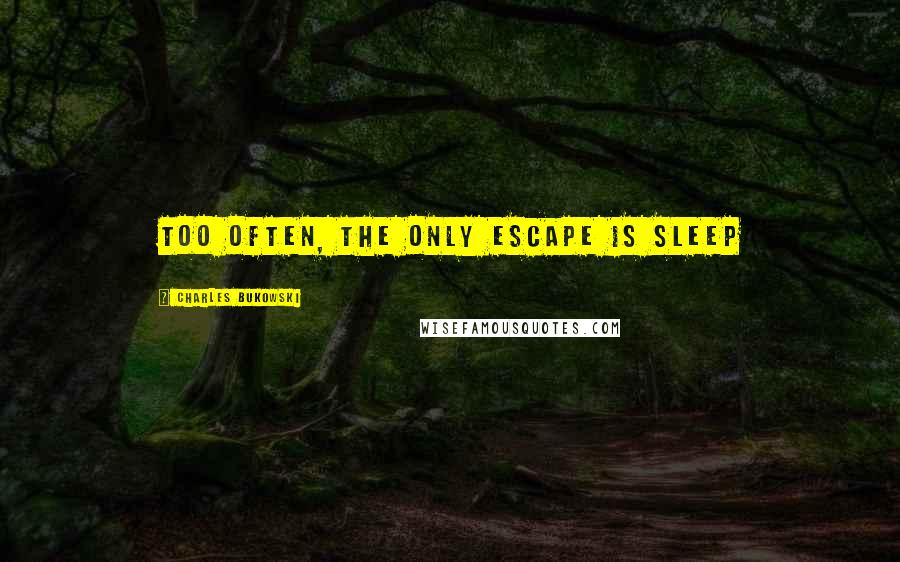 Charles Bukowski Quotes: too often, the only escape is sleep