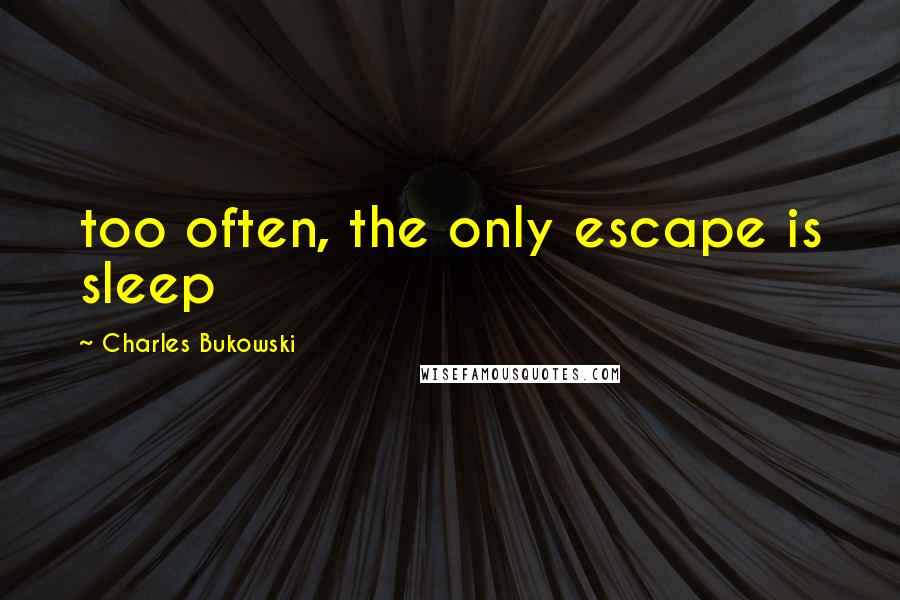 Charles Bukowski Quotes: too often, the only escape is sleep