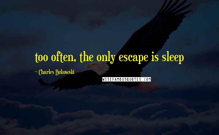 Charles Bukowski Quotes: too often, the only escape is sleep