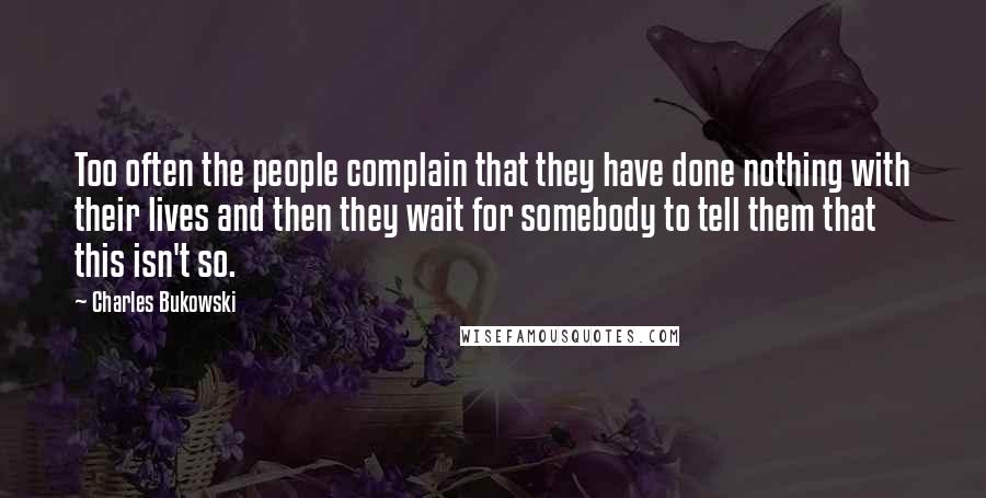 Charles Bukowski Quotes: Too often the people complain that they have done nothing with their lives and then they wait for somebody to tell them that this isn't so.