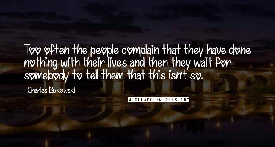 Charles Bukowski Quotes: Too often the people complain that they have done nothing with their lives and then they wait for somebody to tell them that this isn't so.