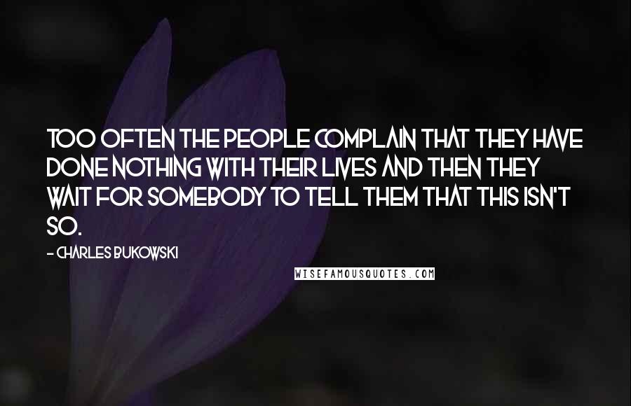 Charles Bukowski Quotes: Too often the people complain that they have done nothing with their lives and then they wait for somebody to tell them that this isn't so.