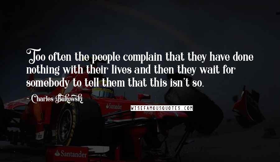 Charles Bukowski Quotes: Too often the people complain that they have done nothing with their lives and then they wait for somebody to tell them that this isn't so.