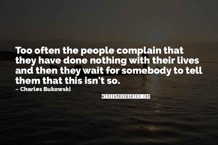 Charles Bukowski Quotes: Too often the people complain that they have done nothing with their lives and then they wait for somebody to tell them that this isn't so.