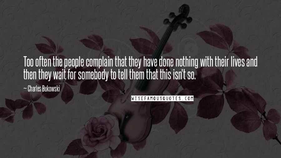 Charles Bukowski Quotes: Too often the people complain that they have done nothing with their lives and then they wait for somebody to tell them that this isn't so.