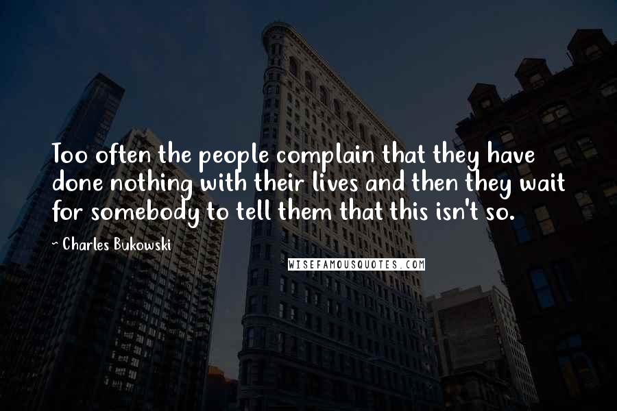 Charles Bukowski Quotes: Too often the people complain that they have done nothing with their lives and then they wait for somebody to tell them that this isn't so.