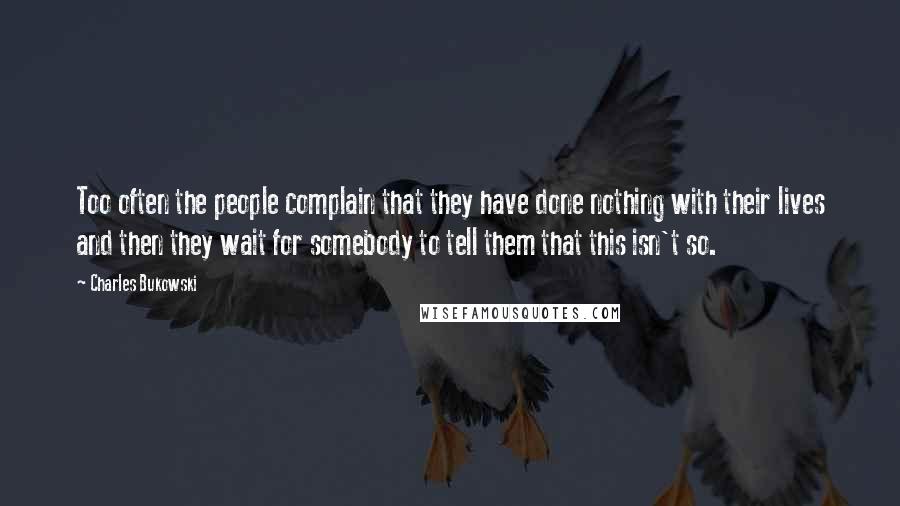 Charles Bukowski Quotes: Too often the people complain that they have done nothing with their lives and then they wait for somebody to tell them that this isn't so.