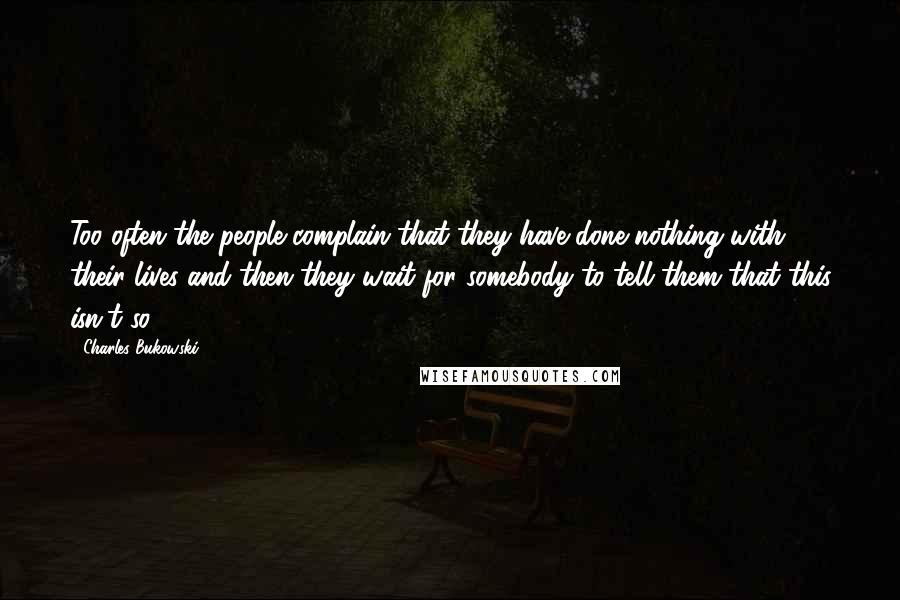 Charles Bukowski Quotes: Too often the people complain that they have done nothing with their lives and then they wait for somebody to tell them that this isn't so.