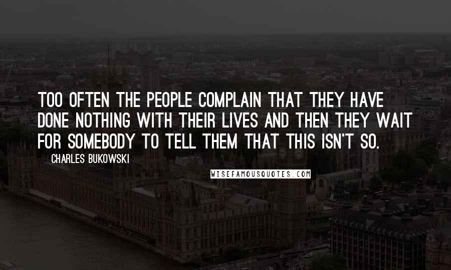 Charles Bukowski Quotes: Too often the people complain that they have done nothing with their lives and then they wait for somebody to tell them that this isn't so.