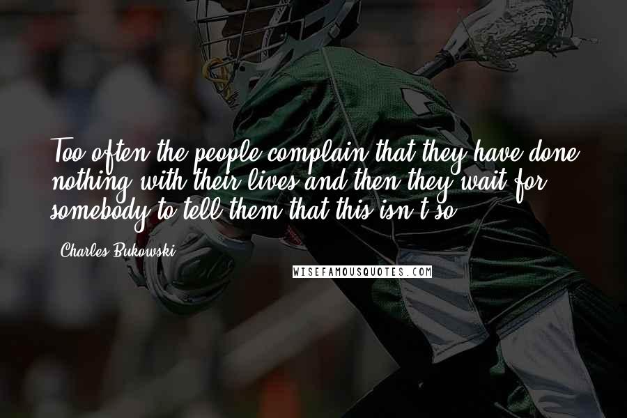 Charles Bukowski Quotes: Too often the people complain that they have done nothing with their lives and then they wait for somebody to tell them that this isn't so.