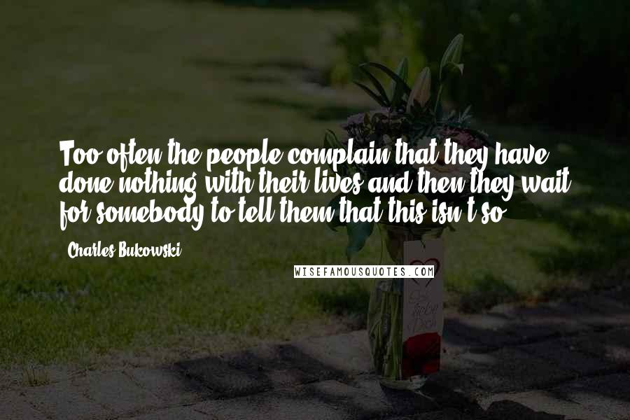 Charles Bukowski Quotes: Too often the people complain that they have done nothing with their lives and then they wait for somebody to tell them that this isn't so.